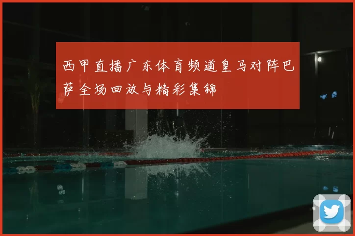 西甲直播广东体育频道皇马对阵巴萨全场回放与精彩集锦
