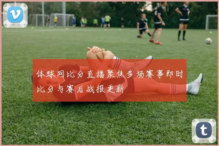 体球网比分直播聚焦多场赛事即时比分与赛后战报更新