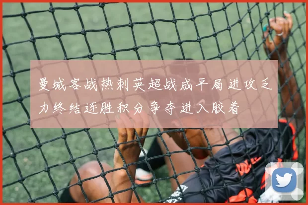 曼城客战热刺英超战成平局进攻乏力终结连胜积分争夺进入胶着