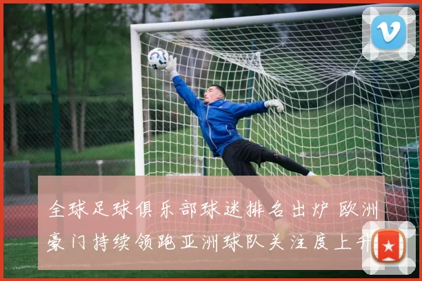 全球足球俱乐部球迷排名出炉 欧洲豪门持续领跑亚洲球队关注度上升