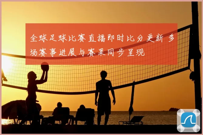 全球足球比赛直播即时比分更新 多场赛事进展与赛果同步呈现