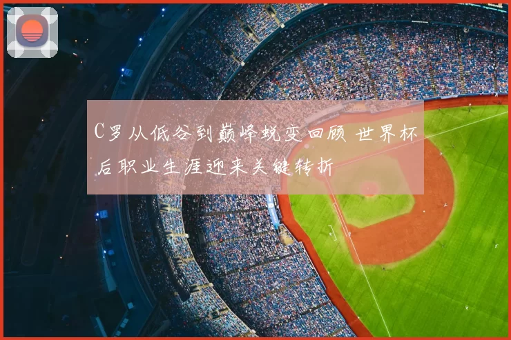 C罗从低谷到巅峰蜕变回顾 世界杯后职业生涯迎来关键转折