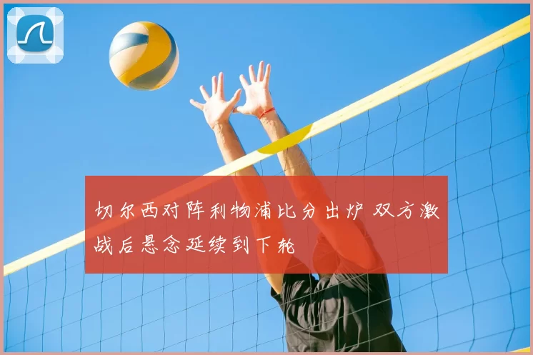 切尔西对阵利物浦比分出炉 双方激战后悬念延续到下轮